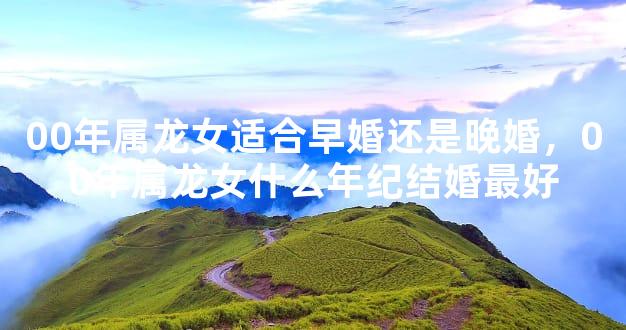 00年属龙女适合早婚还是晚婚，00年属龙女什么年纪结婚最好