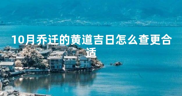 10月乔迁的黄道吉日怎么查更合适