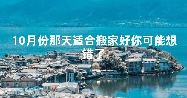 10月份那天适合搬家好你可能想错了