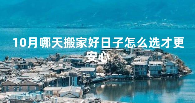 10月哪天搬家好日子怎么选才更安心