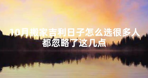 10月搬家吉利日子怎么选很多人都忽略了这几点