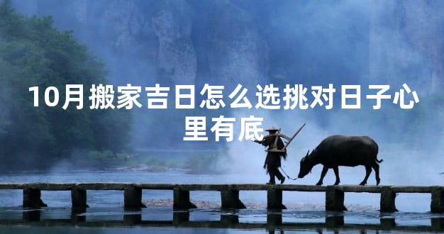 10月搬家吉日怎么选挑对日子心里有底