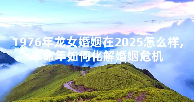 1976年龙女婚姻在2025怎么样,本命年如何化解婚姻危机