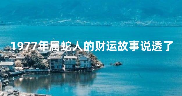 1977年属蛇人的财运故事说透了