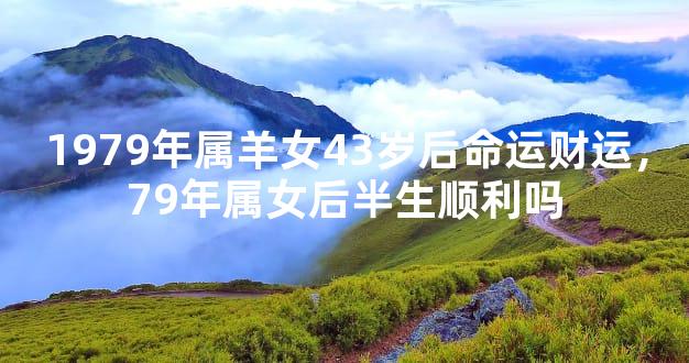 1979年属羊女43岁后命运财运，79年属女后半生顺利吗