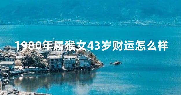 1980年属猴女43岁财运怎么样