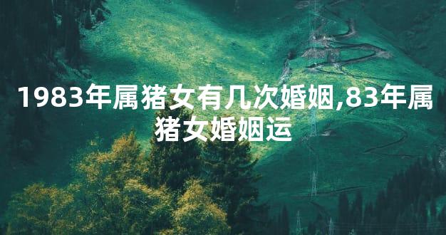 1983年属猪女有几次婚姻,83年属猪女婚姻运