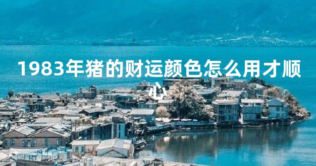 1983年猪的财运颜色怎么用才顺心