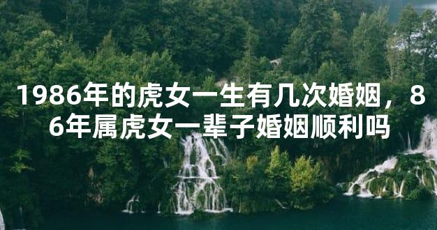 1986年的虎女一生有几次婚姻，86年属虎女一辈子婚姻顺利吗