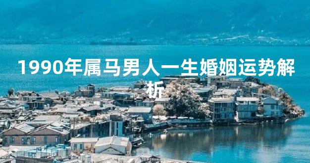 1990年属马男人一生婚姻运势解析