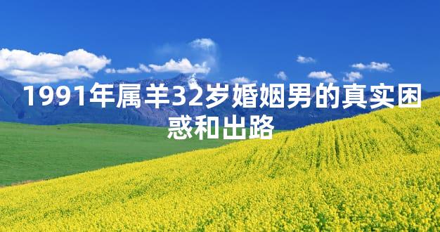 1991年属羊32岁婚姻男的真实困惑和出路