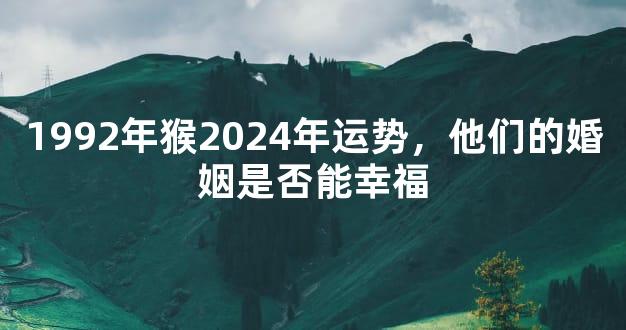 1992年猴2024年运势，他们的婚姻是否能幸福