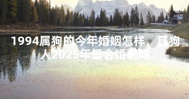 1994属狗的今年婚姻怎样，属狗人2025年适合婚配吗