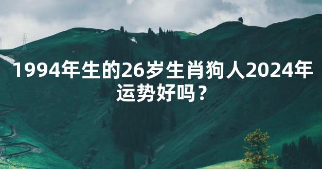 1994年生的26岁生肖狗人2024年运势好吗？