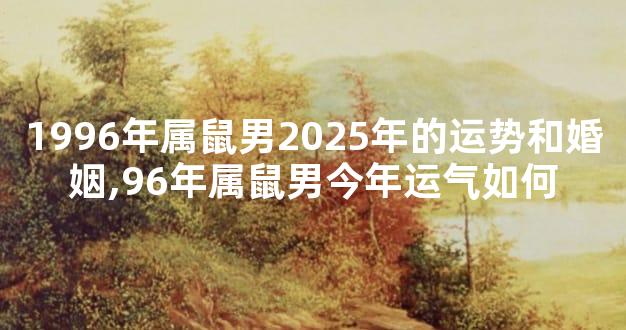 1996年属鼠男2025年的运势和婚姻,96年属鼠男今年运气如何