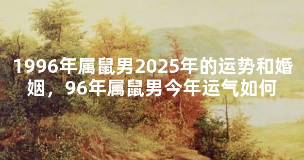 1996年属鼠男2025年的运势和婚姻，96年属鼠男今年运气如何
