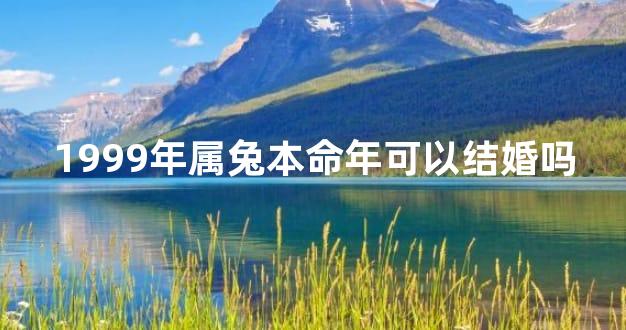 1999年属兔本命年可以结婚吗