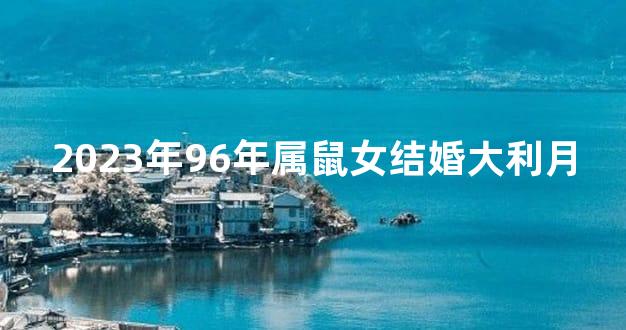 2023年96年属鼠女结婚大利月