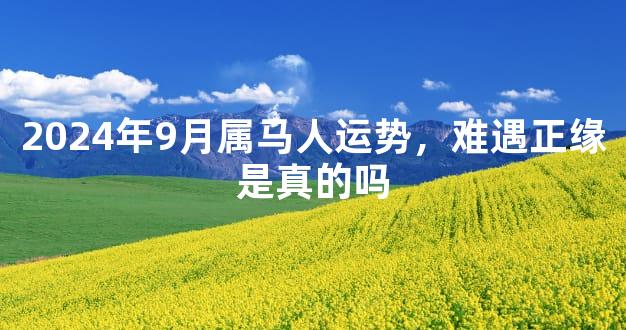 2024年9月属马人运势，难遇正缘是真的吗