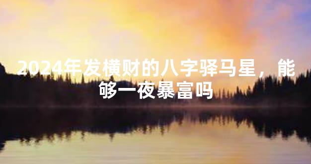 2024年发横财的八字驿马星，能够一夜暴富吗