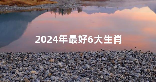 2024年最好6大生肖