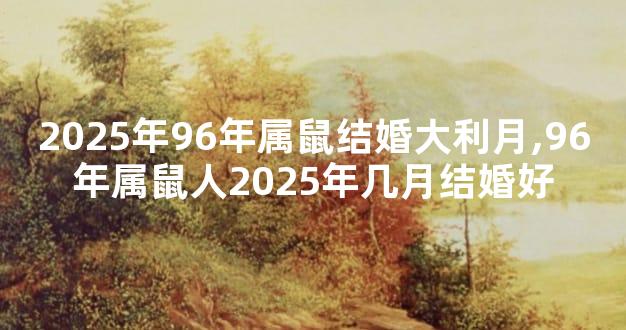 2025年96年属鼠结婚大利月,96年属鼠人2025年几月结婚好