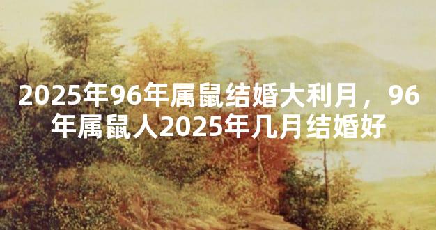 2025年96年属鼠结婚大利月，96年属鼠人2025年几月结婚好