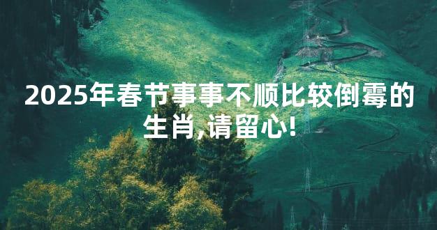 2025年春节事事不顺比较倒霉的生肖,请留心!