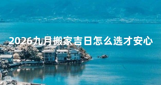 2026九月搬家吉日怎么选才安心