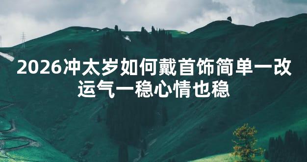 2026冲太岁如何戴首饰简单一改运气一稳心情也稳