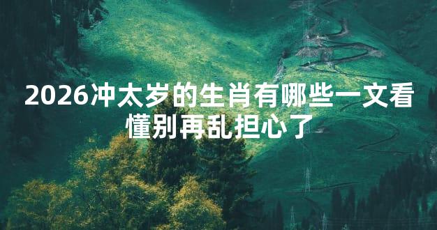 2026冲太岁的生肖有哪些一文看懂别再乱担心了