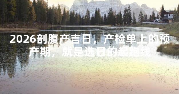 2026剖腹产吉日，产检单上的预产期，就是选日的起跑线