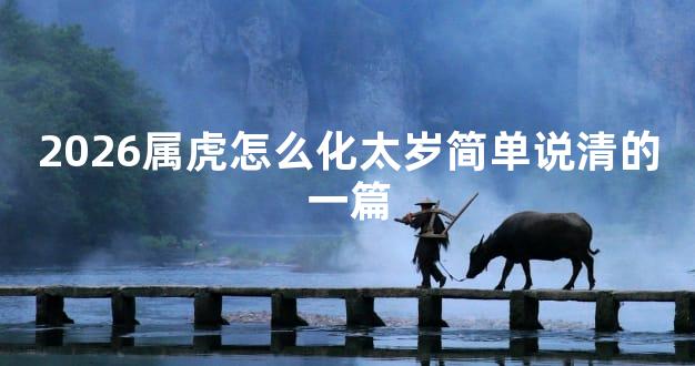 2026属虎怎么化太岁简单说清的一篇