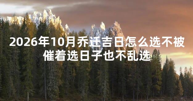 2026年10月乔迁吉日怎么选不被催着选日子也不乱选