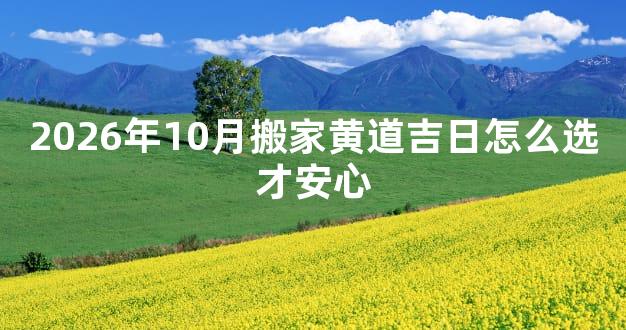 2026年10月搬家黄道吉日怎么选才安心