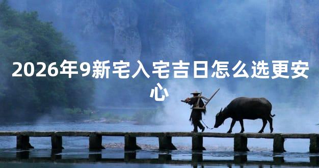 2026年9新宅入宅吉日怎么选更安心