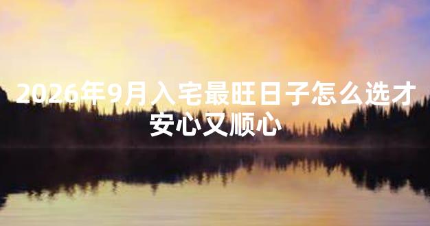 2026年9月入宅最旺日子怎么选才安心又顺心
