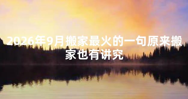 2026年9月搬家最火的一句原来搬家也有讲究