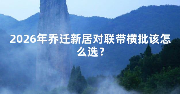 2026年乔迁新居对联带横批该怎么选？