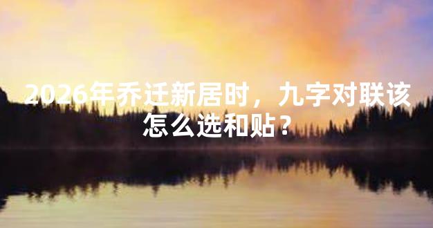 2026年乔迁新居时，九字对联该怎么选和贴？