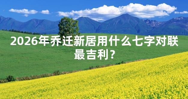 2026年乔迁新居用什么七字对联最吉利？