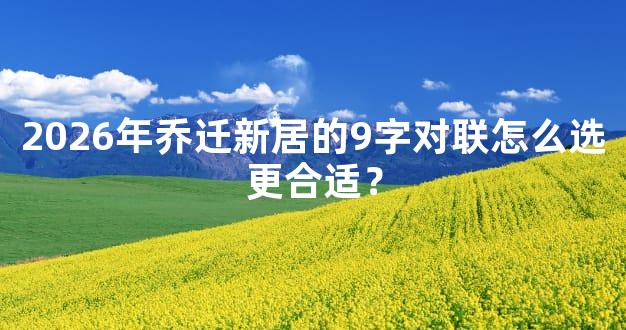 2026年乔迁新居的9字对联怎么选更合适？