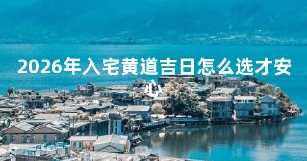 2026年入宅黄道吉日怎么选才安心