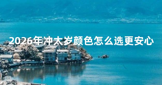 2026年冲太岁颜色怎么选更安心