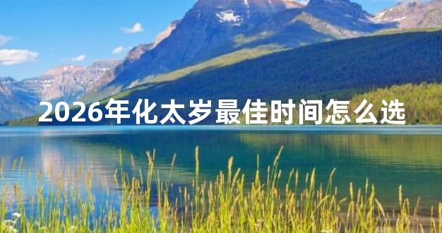 2026年化太岁最佳时间怎么选