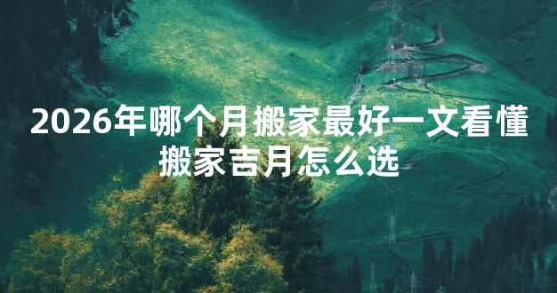 2026年哪个月搬家最好一文看懂搬家吉月怎么选