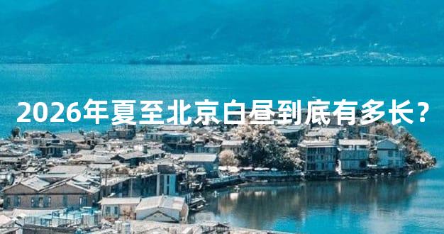 2026年夏至北京白昼到底有多长？