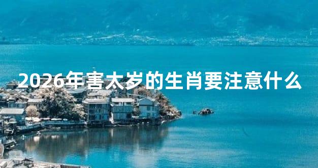 2026年害太岁的生肖要注意什么