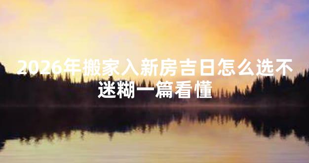 2026年搬家入新房吉日怎么选不迷糊一篇看懂