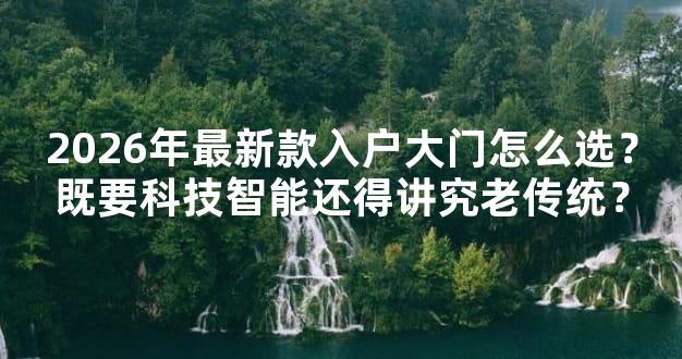 2026年最新款入户大门怎么选？既要科技智能还得讲究老传统？